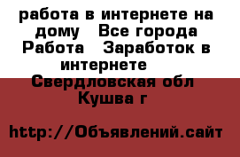 работа в интернете на дому - Все города Работа » Заработок в интернете   . Свердловская обл.,Кушва г.